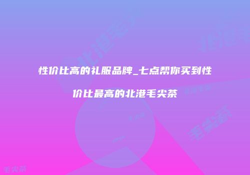 性价比高的礼服品牌_七点帮你买到性价比最高的北港毛尖茶