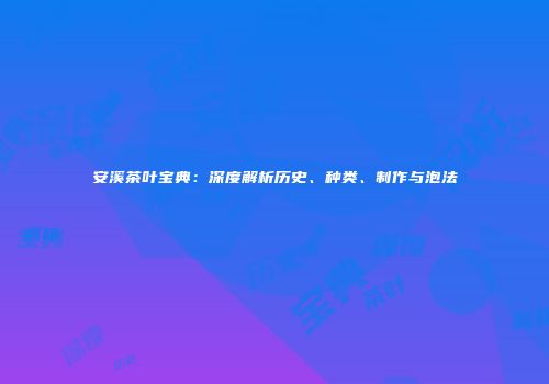 安溪茶叶宝典：深度解析历史、种类、制作与泡法