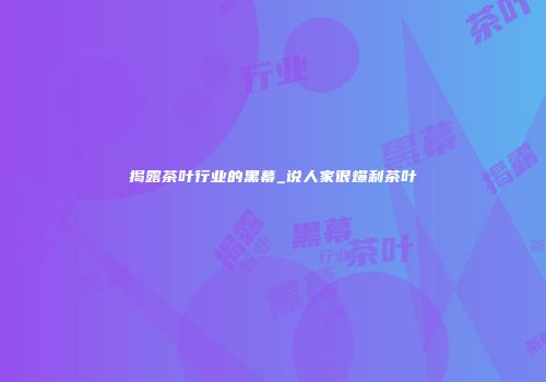 揭露茶叶行业的黑幕_说人家很爆利茶叶
