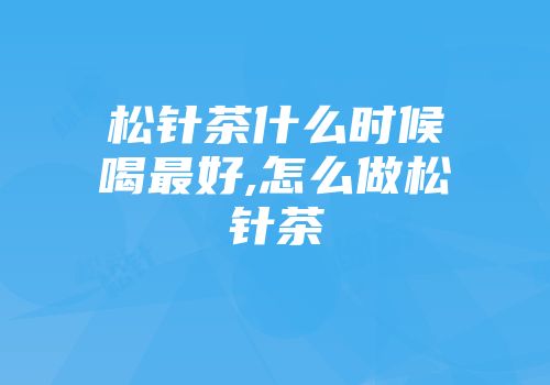 松针茶什么时候喝最好,怎么做松针茶