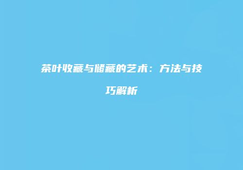 茶叶收藏与储藏的艺术：方法与技巧解析