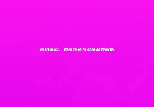 四川茶韵：边茶特色与多茶品类解析