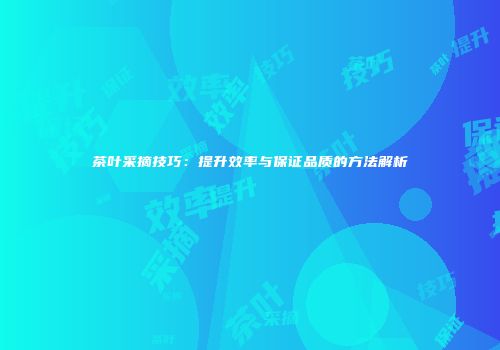 茶叶采摘技巧：提升效率与保证品质的方法解析