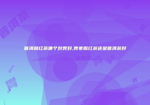 普洱和红茶哪个对胃好,胃寒喝红茶还是普洱茶好