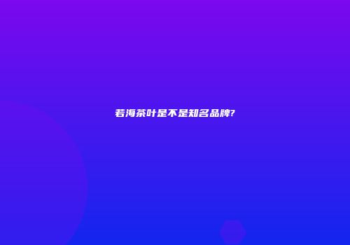 若海茶叶是不是知名品牌?