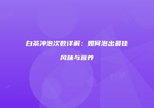白茶冲泡次数详解：如何泡出最佳风味与营养