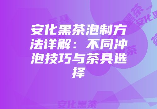 安化黑茶泡制方法详解：不同冲泡技巧与茶具选择