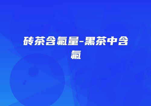 砖茶含氟量-黑茶中含氟