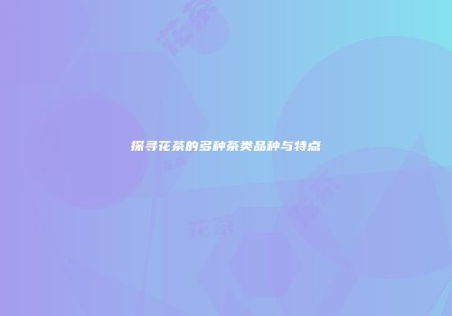 探寻花茶的多种茶类品种与特点