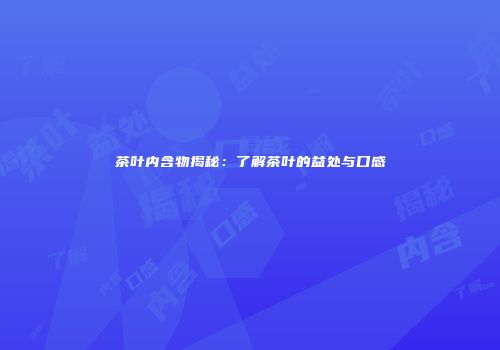 茶叶内含物揭秘：了解茶叶的益处与口感