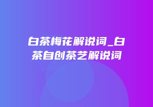 白茶梅花解说词_白茶自创茶艺解说词