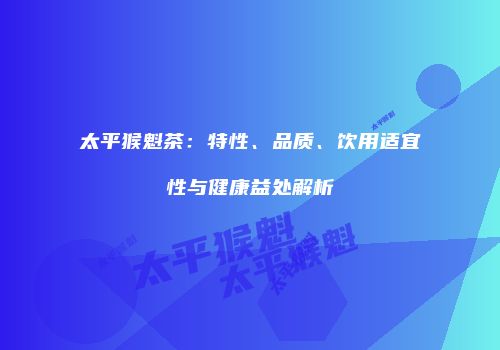 太平猴魁茶：特性、品质、饮用适宜性与健康益处解析