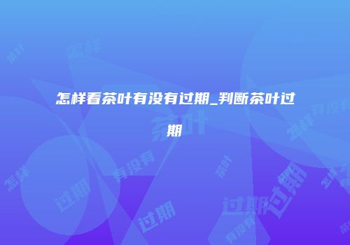 怎样看茶叶有没有过期_判断茶叶过期