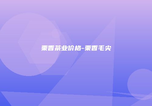 栗香茶业价格-栗香毛尖
