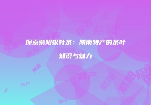 探索紫阳银针茶：陕南特产的茶叶知识与魅力