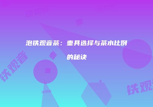 泡铁观音茶：壶具选择与茶水比例的秘诀