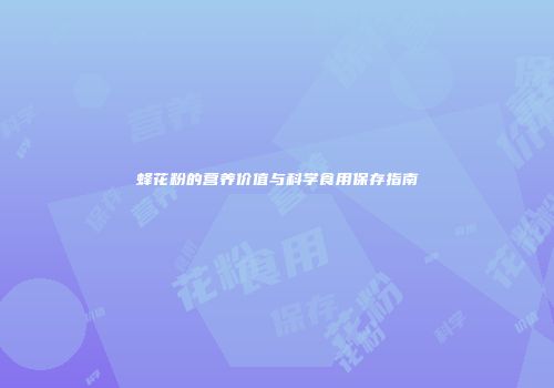 蜂花粉的营养价值与科学食用保存指南