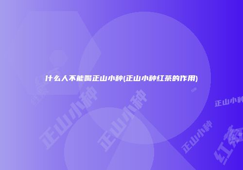 什么人不能喝正山小种(正山小种红茶的作用)