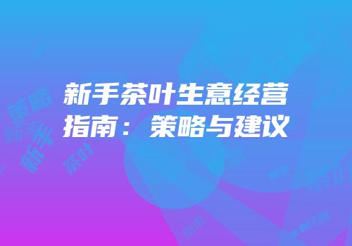 新手茶叶生意经营指南：策略与建议