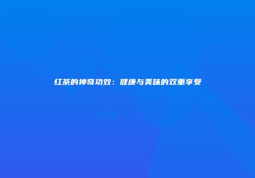 红茶的神奇功效：健康与美味的双重享受