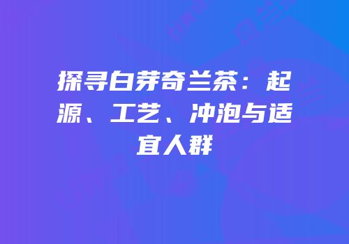 探寻白芽奇兰茶：起源、工艺、冲泡与适宜人群