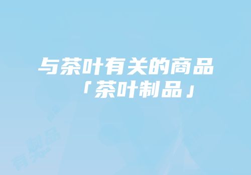 与茶叶有关的商品「茶叶制品」