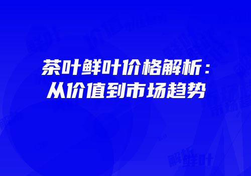 茶叶鲜叶价格解析：从价值到市场趋势