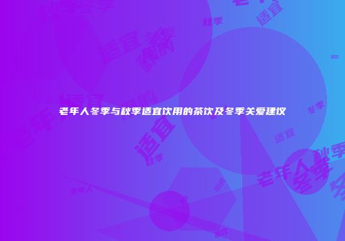 老年人冬季与秋季适宜饮用的茶饮及冬季关爱建议