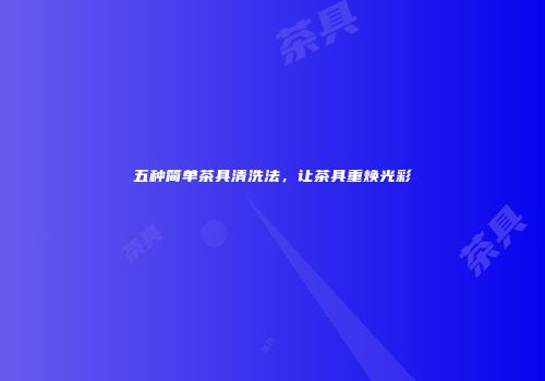 五种简单茶具清洗法，让茶具重焕光彩