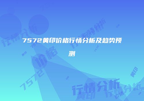 7572黄印价格行情分析及趋势预测