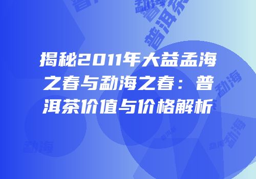 揭秘2011年大益孟海之春与勐海之春：普洱茶价值与价格解析