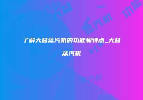 了解大益蒸汽机的功能和特点_大益蒸汽机