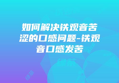 如何解决铁观音苦涩的口感问题-铁观音口感发苦