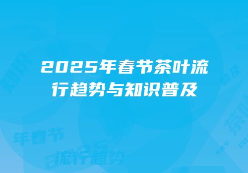 2025年春节茶叶流行趋势与知识普及