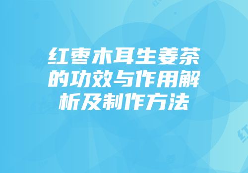 红枣木耳生姜茶的功效与作用解析及制作方法