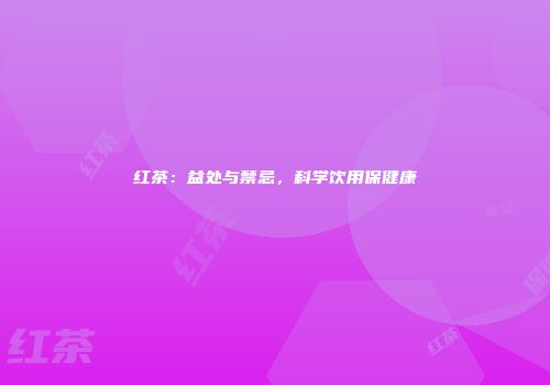红茶：益处与禁忌，科学饮用保健康
