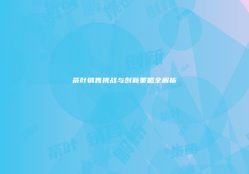 茶叶销售挑战与创新策略全解析