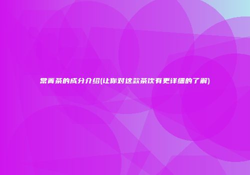 常菁茶的成分介绍(让你对这款茶饮有更详细的了解)