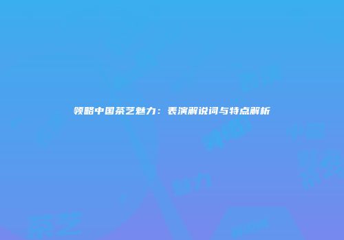 领略中国茶艺魅力：表演解说词与特点解析