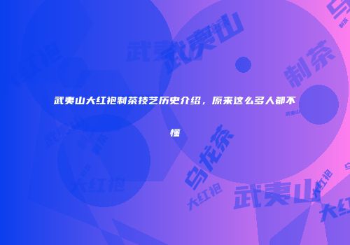 武夷山大红袍制茶技艺历史介绍，原来这么多人都不懂