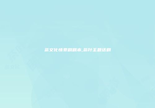 茶文化情景剧剧本,茶叶主题话剧