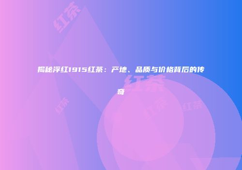 揭秘浮红1915红茶：产地、品质与价格背后的传奇