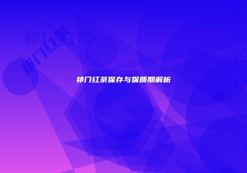 祁门红茶保存与保质期解析