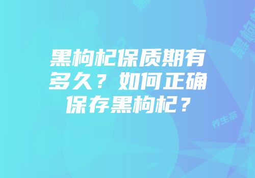黑枸杞保质期有多久？如何正确保存黑枸杞？