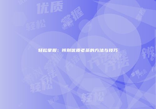 轻松掌握：辨别优质老茶的方法与技巧