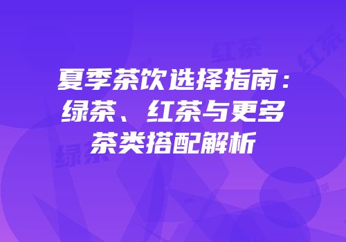 夏季茶饮选择指南：绿茶、红茶与更多茶类搭配解析