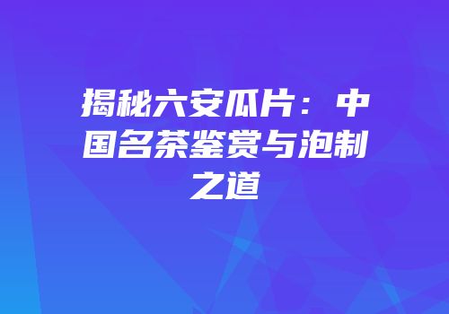 揭秘六安瓜片：中国名茶鉴赏与泡制之道