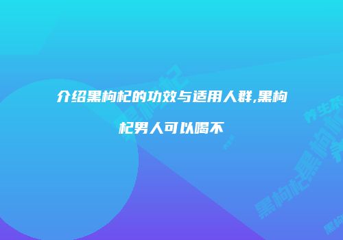 介绍黑枸杞的功效与适用人群,黑枸杞男人可以喝不