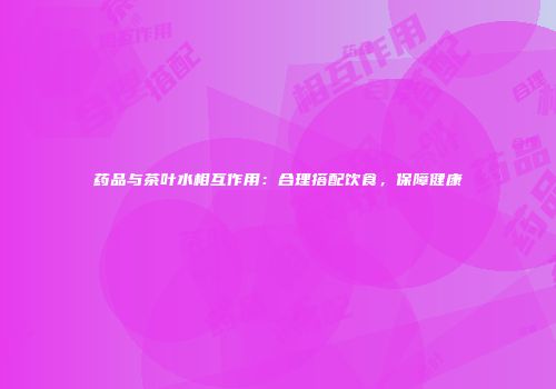 药品与茶叶水相互作用：合理搭配饮食，保障健康