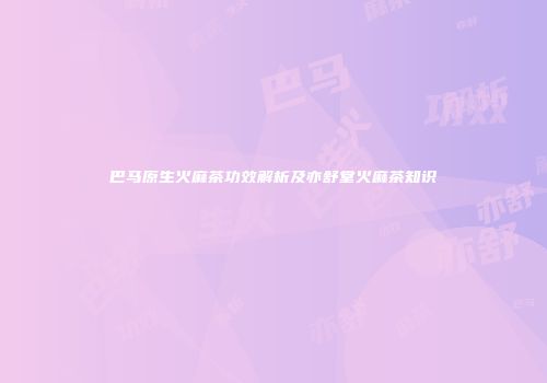 巴马原生火麻茶功效解析及亦舒堂火麻茶知识